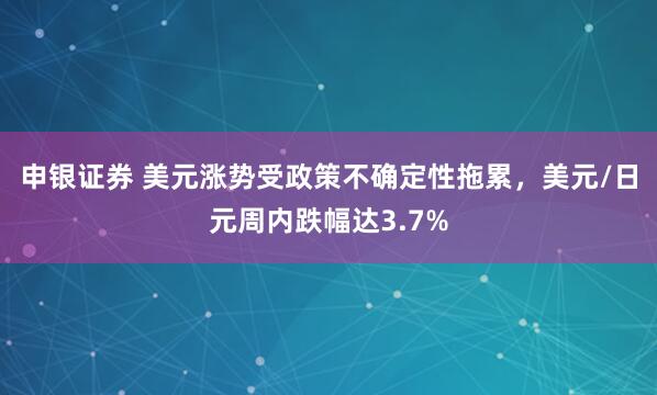 申银证券 美元涨势受政策不确定性拖累，美元/日元周内跌幅达3.7%