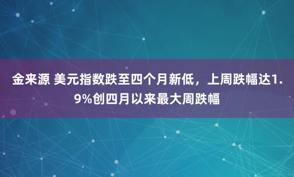 金来源 美元指数跌至四个月新低，上周跌幅达1.9%创四月以来最大周跌幅