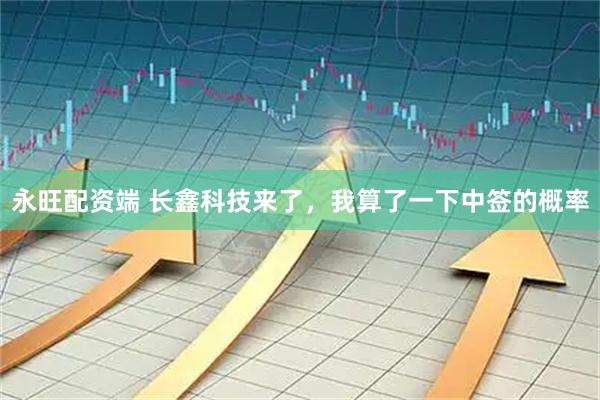 永旺配资端 长鑫科技来了，我算了一下中签的概率