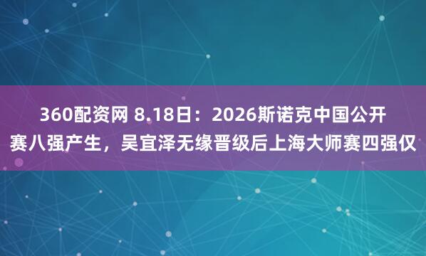 360配资网 8.18日：2026斯诺克中国公开赛八强产生，吴宜泽无缘晋级后上海大师赛四强仅