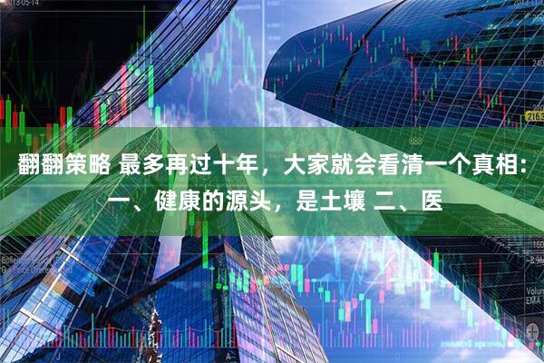 翻翻策略 最多再过十年，大家就会看清一个真相: 一、健康的源头，是土壤 二、医